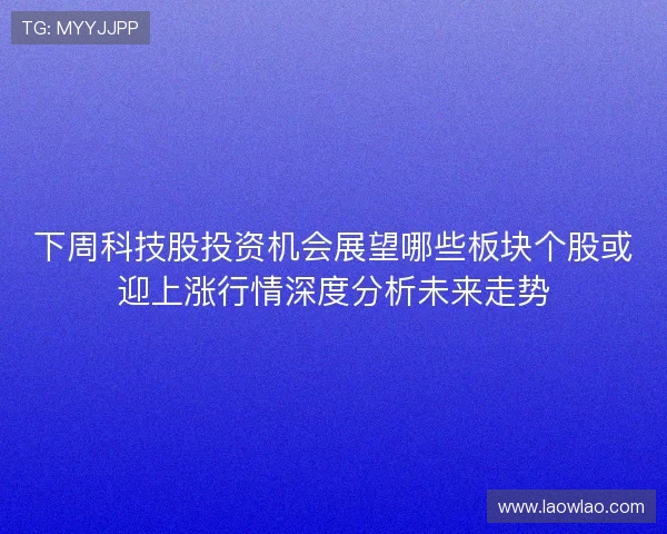下周科技股投资机会展望哪些板块个股或迎上涨行情深度分析未来走势